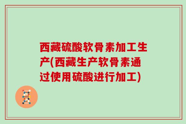 西藏硫酸软骨素加工生产(西藏生产软骨素通过使用硫酸进行加工) 西藏硫酸软骨素加工生产(西藏生产软骨素通过使用硫酸进行加工)