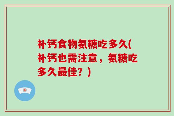 补钙食物氨糖吃多久(补钙也需注意，氨糖吃多久佳？)