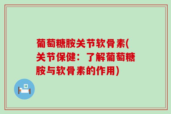 葡萄糖胺关节软骨素(关节保健:了解葡萄糖胺与软骨素的作用) 葡萄糖胺关节软骨素(关节保健:了解葡萄糖胺与软骨素的作用)