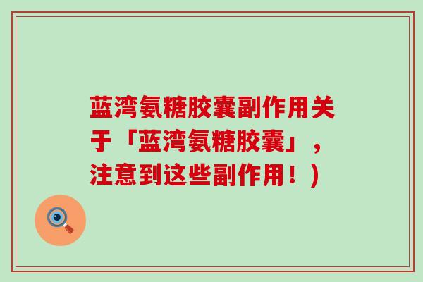 蓝湾氨糖胶囊副作用关于「蓝湾氨糖胶囊」，注意到这些副作用！)