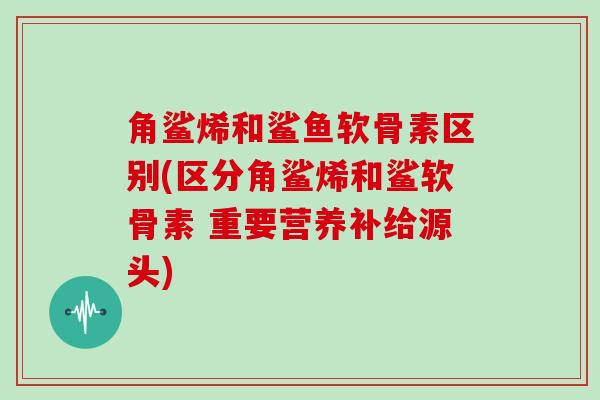 角鲨烯和鲨鱼软骨素区别(区分角鲨烯和鲨软骨素 重要营养补给源头) 角鲨烯和鲨鱼软骨素区别(区分角鲨烯和鲨软骨素 重要营养补给源头)