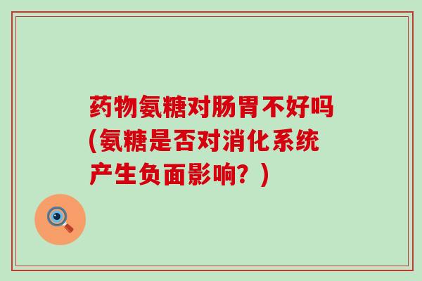 氨糖对肠胃不好吗(氨糖是否对消化系统产生负面影响？)