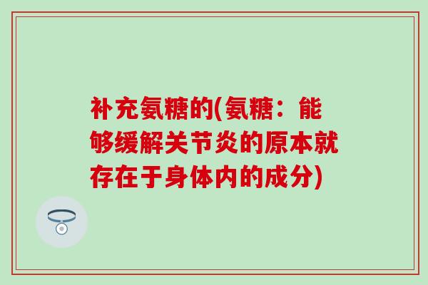 补充氨糖的(氨糖：能够缓解的原本就存在于身体内的成分)