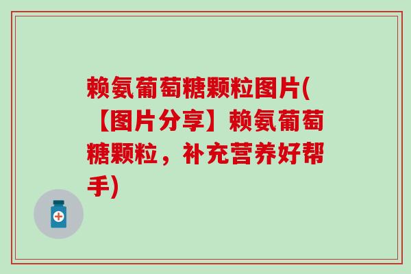 赖氨葡萄糖颗粒图片(【图片分享】赖氨葡萄糖颗粒，补充营养好帮手)