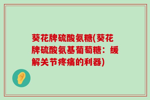 葵花牌硫酸氨糖(葵花牌硫酸氨基葡萄糖:缓解关节的利器) 葵花牌硫酸氨糖(葵花牌硫酸氨基葡萄糖:缓解关节的利器)