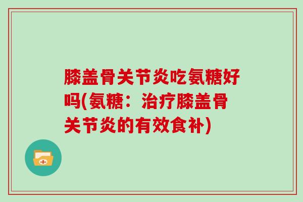 膝盖骨吃氨糖好吗(氨糖:膝盖骨的有效食补) 膝盖骨吃氨糖好吗(氨糖:膝盖骨的有效食补)