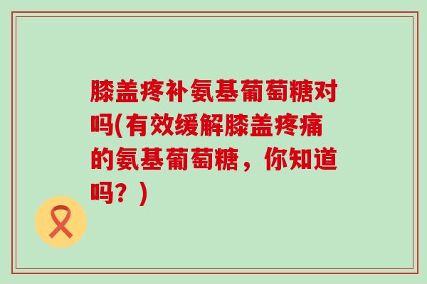 膝盖疼补氨基葡萄糖对吗(有效缓解膝盖的氨基葡萄糖，你知道吗？)