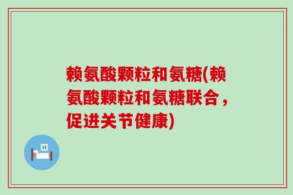 赖氨酸颗粒和氨糖(赖氨酸颗粒和氨糖联合,促进关节健康) 赖氨酸颗粒和氨糖(赖氨酸颗粒和氨糖联合,促进关节健康)