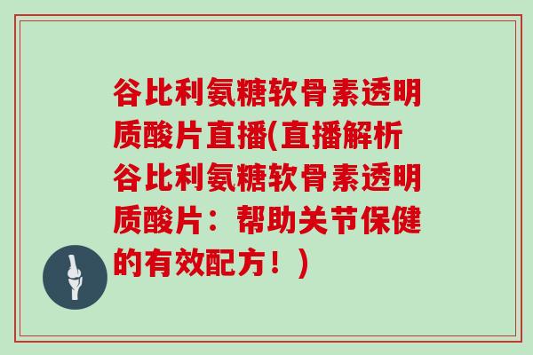 谷比利氨糖软骨素透明质酸片直播(直播解析谷比利氨糖软骨素透明质酸片:帮助关节保健的有效配方!) 谷比利氨糖软骨素透明质酸片直播(直播解析谷比利氨糖软骨素透明质酸片:帮助关节保健的有效配方!)