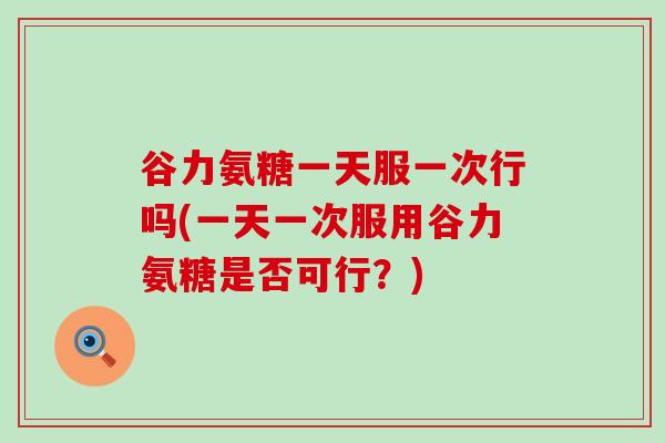 谷力氨糖一天服一次行吗(一天一次服用谷力氨糖是否可行？)