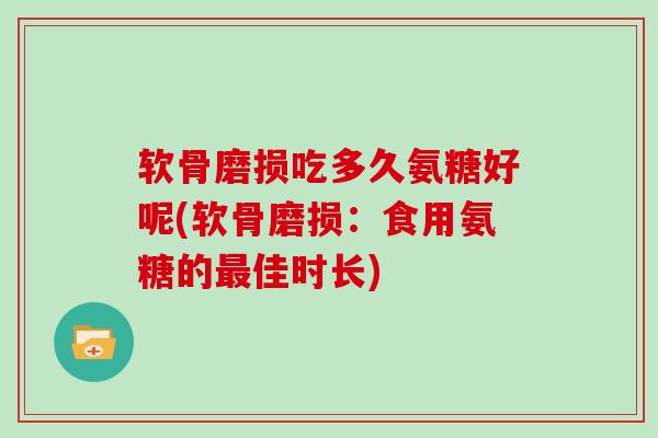 软骨磨损吃多久氨糖好呢(软骨磨损：食用氨糖的佳时长)