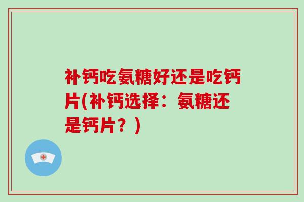 补钙吃氨糖好还是吃钙片(补钙选择:氨糖还是钙片?) 补钙吃氨糖好还是吃钙片(补钙选择:氨糖还是钙片?)