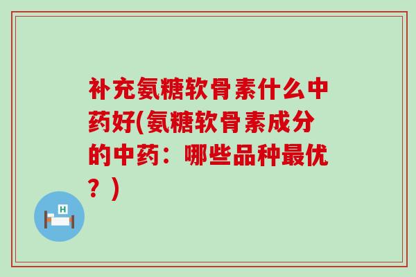 补充氨糖软骨素什么好(氨糖软骨素成分的：哪些品种优？)