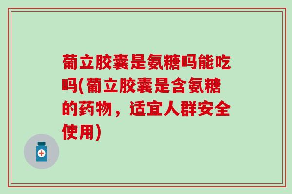 葡立胶囊是氨糖吗能吃吗(葡立胶囊是含氨糖的,适宜人群安全使用) 葡立胶囊是氨糖吗能吃吗(葡立胶囊是含氨糖的,适宜人群安全使用)