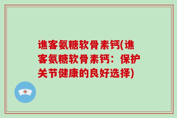 谯客氨糖软骨素钙(谯客氨糖软骨素钙:保护关节健康的良好选择) 谯客氨糖软骨素钙(谯客氨糖软骨素钙:保护关节健康的良好选择)