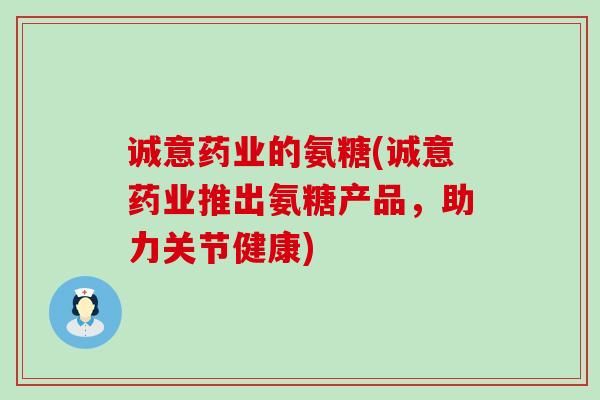 诚意药业的氨糖(诚意药业推出氨糖产品,助力关节健康) 诚意药业的氨糖(诚意药业推出氨糖产品,助力关节健康)