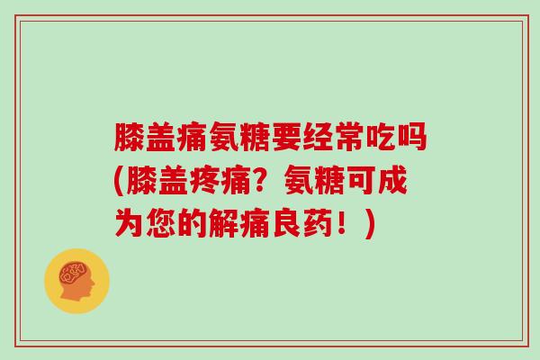 膝盖痛氨糖要经常吃吗(膝盖？氨糖可成为您的解痛良药！)