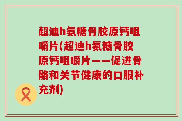 超迪h氨糖骨胶原钙咀嚼片(超迪h氨糖骨胶原钙咀嚼片——促进骨骼和关节健康的口服补充剂) 超迪h氨糖骨胶原钙咀嚼片(超迪h氨糖骨胶原钙咀嚼片——促进骨骼和关节健康的口服补充剂)
