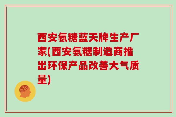 西安氨糖蓝天牌生产厂家(西安氨糖制造商推出环保产品改善大气质量) 西安氨糖蓝天牌生产厂家(西安氨糖制造商推出环保产品改善大气质量)