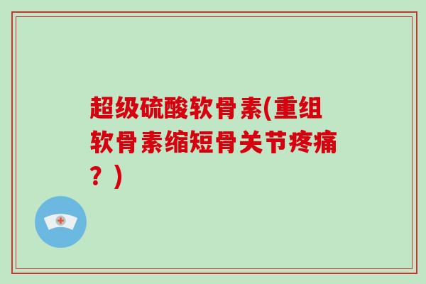 超级硫酸软骨素(重组软骨素缩短骨关节?) 超级硫酸软骨素(重组软骨素缩短骨关节?)