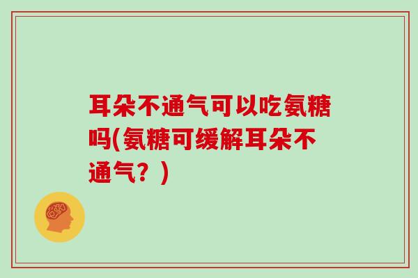 耳朵不通气可以吃氨糖吗(氨糖可缓解耳朵不通气？)