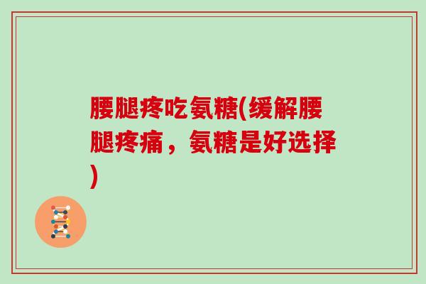 腰腿疼吃氨糖(缓解腰腿,氨糖是好选择) 腰腿疼吃氨糖(缓解腰腿,氨糖是好选择)