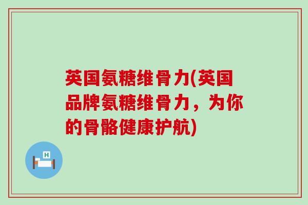 英国氨糖维骨力(英国品牌氨糖维骨力,为你的骨骼健康护航) 英国氨糖维骨力(英国品牌氨糖维骨力,为你的骨骼健康护航)