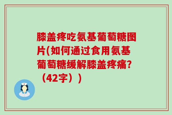 膝盖疼吃氨基葡萄糖图片(如何通过食用氨基葡萄糖缓解膝盖?(42字)) 膝盖疼吃氨基葡萄糖图片(如何通过食用氨基葡萄糖缓解膝盖?(42字))