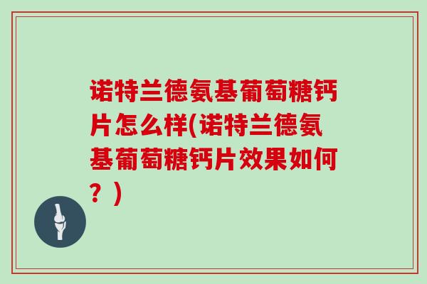 诺特兰德氨基葡萄糖钙片怎么样(诺特兰德氨基葡萄糖钙片效果如何？)