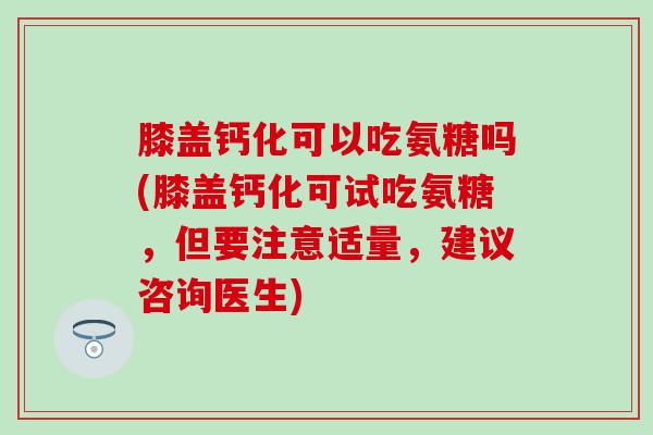 膝盖钙化可以吃氨糖吗(膝盖钙化可试吃氨糖,但要注意适量,建议咨询医生) 膝盖钙化可以吃氨糖吗(膝盖钙化可试吃氨糖,但要注意适量,建议咨询医生)