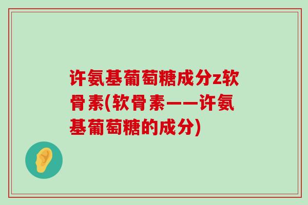 许氨基葡萄糖成分z软骨素(软骨素——许氨基葡萄糖的成分)