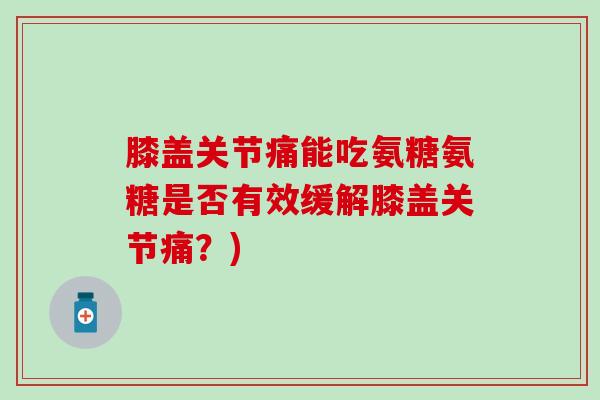 膝盖关节痛能吃氨糖氨糖是否有效缓解膝盖关节痛?) 膝盖关节痛能吃氨糖氨糖是否有效缓解膝盖关节痛?)