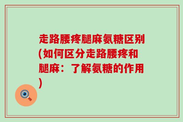 走路腰疼腿麻氨糖区别(如何区分走路腰疼和腿麻：了解氨糖的作用)