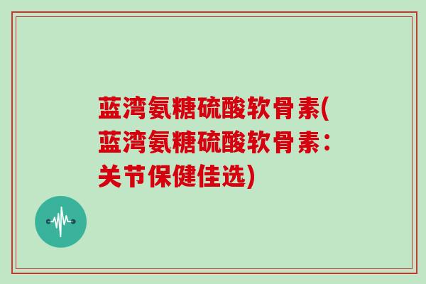 蓝湾氨糖硫酸软骨素(蓝湾氨糖硫酸软骨素：关节保健佳选)