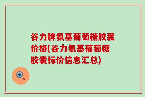 谷力牌氨基葡萄糖胶囊价格(谷力氨基葡萄糖胶囊标价信息汇总) 谷力牌氨基葡萄糖胶囊价格(谷力氨基葡萄糖胶囊标价信息汇总)