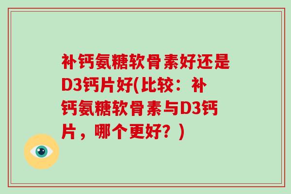补钙氨糖软骨素好还是D3钙片好(比较:补钙氨糖软骨素与D3钙片,哪个更好?) 补钙氨糖软骨素好还是D3钙片好(比较:补钙氨糖软骨素与D3钙片,哪个更好?)