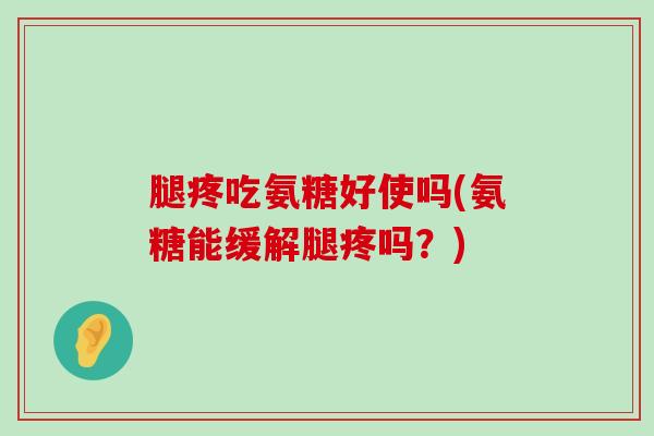 腿疼吃氨糖好使吗(氨糖能缓解腿疼吗?) 腿疼吃氨糖好使吗(氨糖能缓解腿疼吗?)