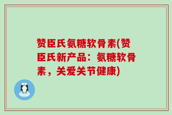 赞臣氏氨糖软骨素(赞臣氏新产品：氨糖软骨素，关爱关节健康)