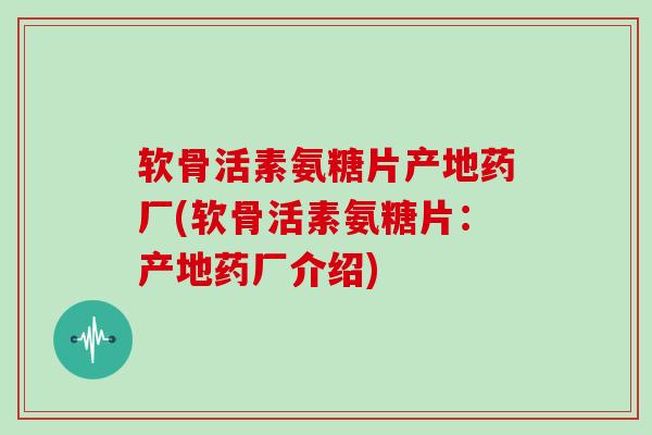 软骨活素氨糖片产地药厂(软骨活素氨糖片：产地药厂介绍)