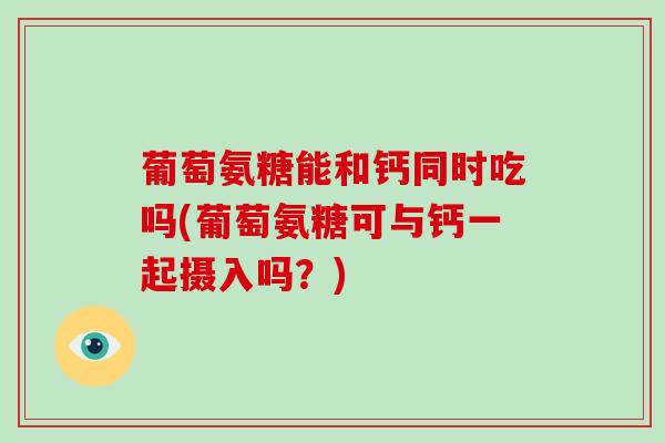 葡萄氨糖能和钙同时吃吗(葡萄氨糖可与钙一起摄入吗?) 葡萄氨糖能和钙同时吃吗(葡萄氨糖可与钙一起摄入吗?)