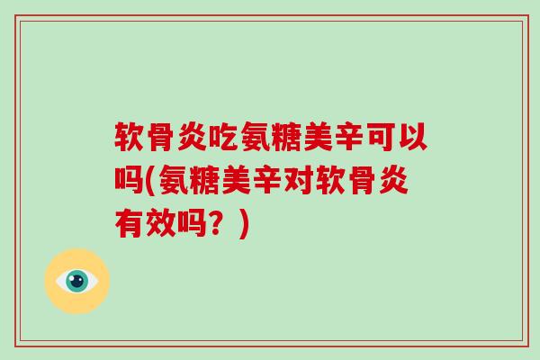 软骨炎吃氨糖美辛可以吗(氨糖美辛对软骨炎有效吗?) 软骨炎吃氨糖美辛可以吗(氨糖美辛对软骨炎有效吗?)