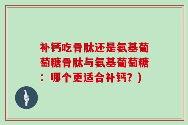 补钙吃骨肽还是氨基葡萄糖骨肽与氨基葡萄糖：哪个更适合补钙？)
