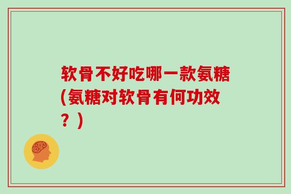 软骨不好吃哪一款氨糖(氨糖对软骨有何功效?) 软骨不好吃哪一款氨糖(氨糖对软骨有何功效?)