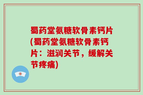 蜀药堂氨糖软骨素钙片(蜀药堂氨糖软骨素钙片：滋润关节，缓解关节)