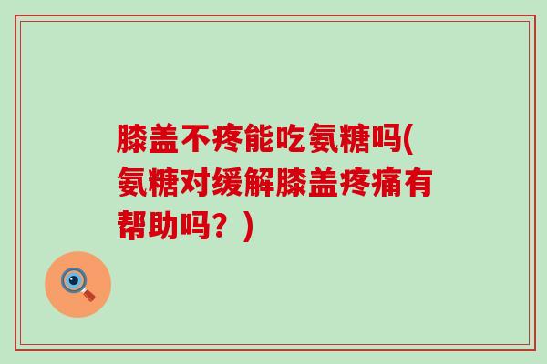 膝盖不疼能吃氨糖吗(氨糖对缓解膝盖有帮助吗？)