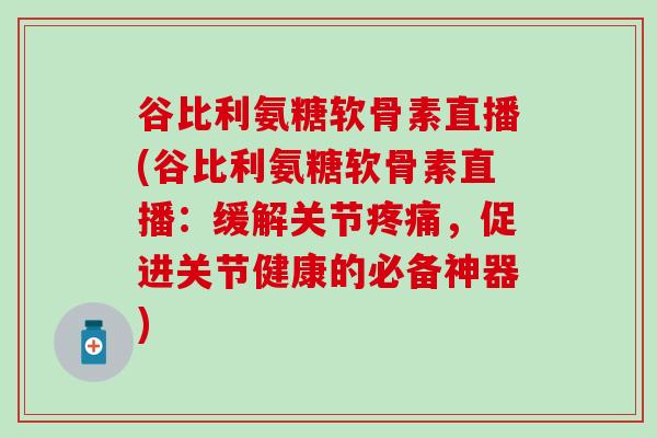 谷比利氨糖软骨素直播(谷比利氨糖软骨素直播：缓解关节，促进关节健康的必备神器)