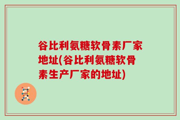 谷比利氨糖软骨素厂家地址(谷比利氨糖软骨素生产厂家的地址) 谷比利氨糖软骨素厂家地址(谷比利氨糖软骨素生产厂家的地址)