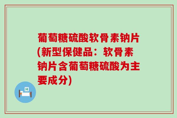 葡萄糖硫酸软骨素钠片(新型保健品:软骨素钠片含葡萄糖硫酸为主要成分) 葡萄糖硫酸软骨素钠片(新型保健品:软骨素钠片含葡萄糖硫酸为主要成分)