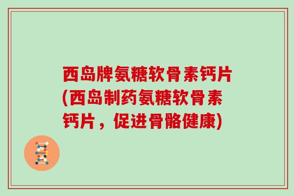 西岛牌氨糖软骨素钙片(西岛制药氨糖软骨素钙片,促进骨骼健康) 西岛牌氨糖软骨素钙片(西岛制药氨糖软骨素钙片,促进骨骼健康)