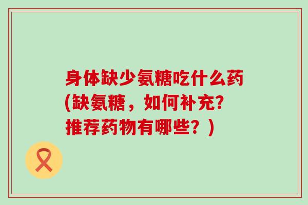 身体缺少氨糖吃什么药(缺氨糖,如何补充?推荐有哪些?) 身体缺少氨糖吃什么药(缺氨糖,如何补充?推荐有哪些?)